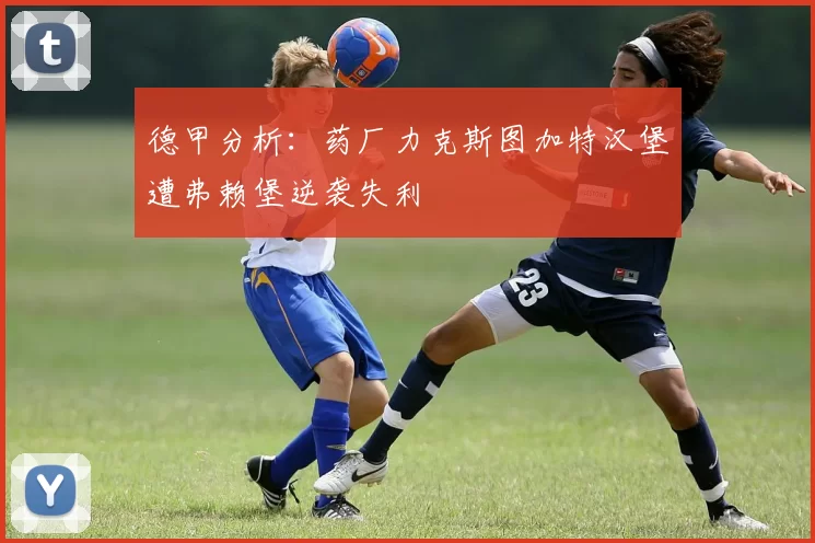 德甲分析：药厂力克斯图加特汉堡遭弗赖堡逆袭失利
