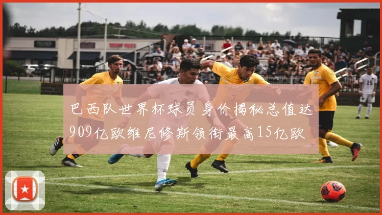 巴西队世界杯球员身价揭秘总值达909亿欧维尼修斯领衔最高15亿欧