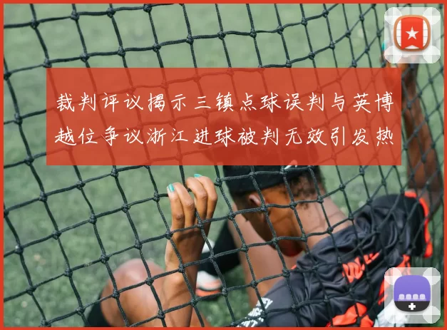 裁判评议揭示三镇点球误判与英博越位争议浙江进球被判无效引发热议