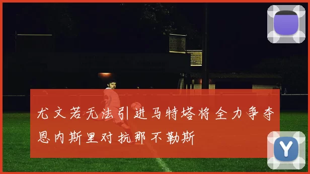 尤文若无法引进马特塔将全力争夺恩内斯里对抗那不勒斯