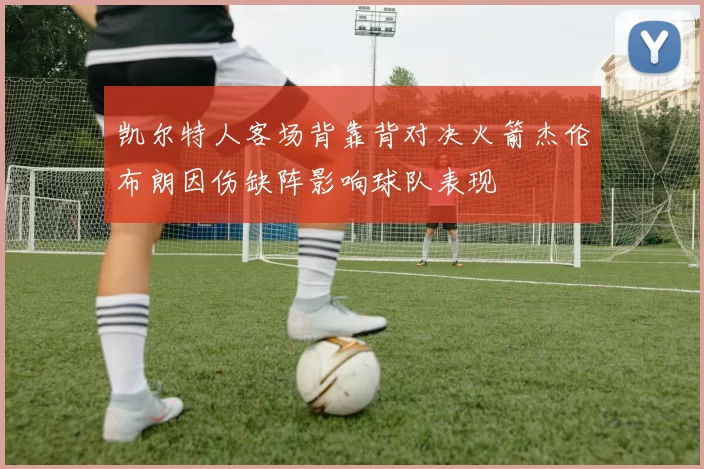 凯尔特人客场背靠背对决火箭杰伦布朗因伤缺阵影响球队表现