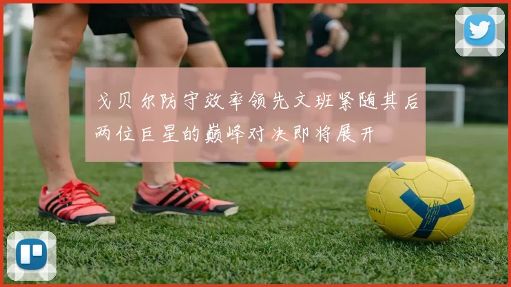 戈贝尔防守效率领先文班紧随其后两位巨星的巅峰对决即将展开