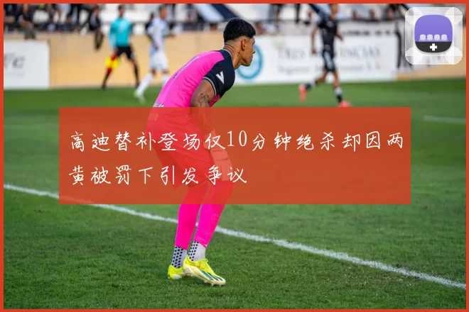 高迪替补登场仅10分钟绝杀却因两黄被罚下引发争议