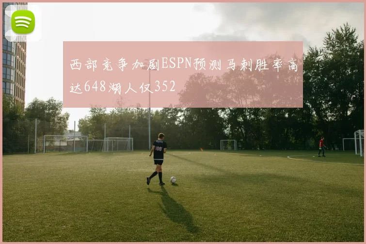 西部竞争加剧ESPN预测马刺胜率高达648湖人仅352