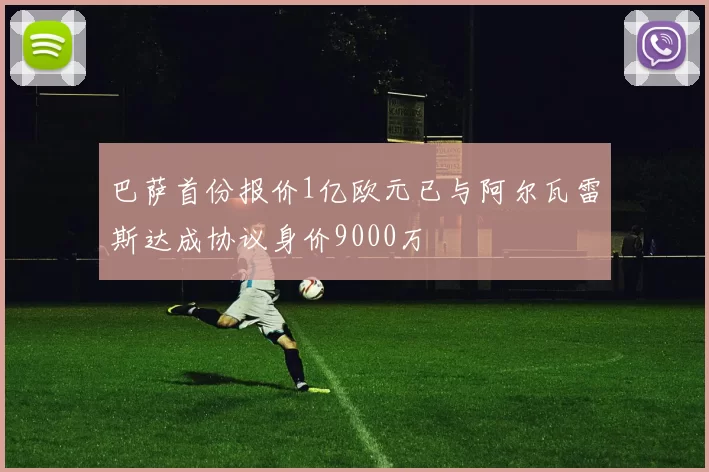巴萨首份报价1亿欧元已与阿尔瓦雷斯达成协议身价9000万