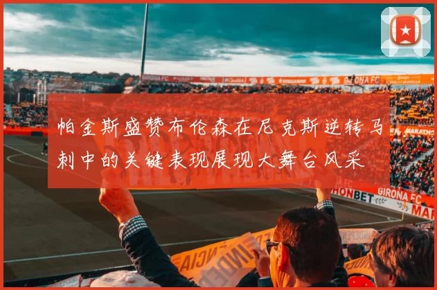 帕金斯盛赞布伦森在尼克斯逆转马刺中的关键表现展现大舞台风采