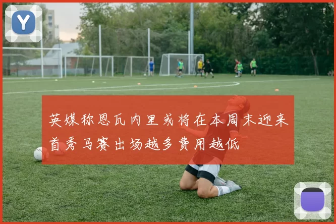 英媒称恩瓦内里或将在本周末迎来首秀马赛出场越多费用越低