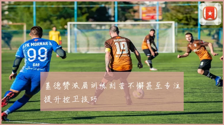 基德赞浓眉训练刻苦不懈甚至专注提升控卫技巧