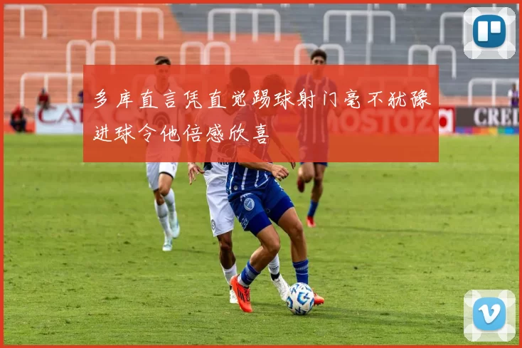 多库直言凭直觉踢球射门毫不犹豫进球令他倍感欣喜