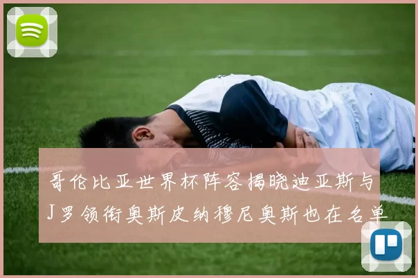 哥伦比亚世界杯阵容揭晓迪亚斯与J罗领衔奥斯皮纳穆尼奥斯也在名单中