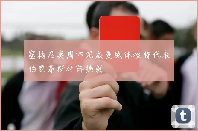 塞梅尼奥周四完成曼城体检将代表伯恩茅斯对阵热刺