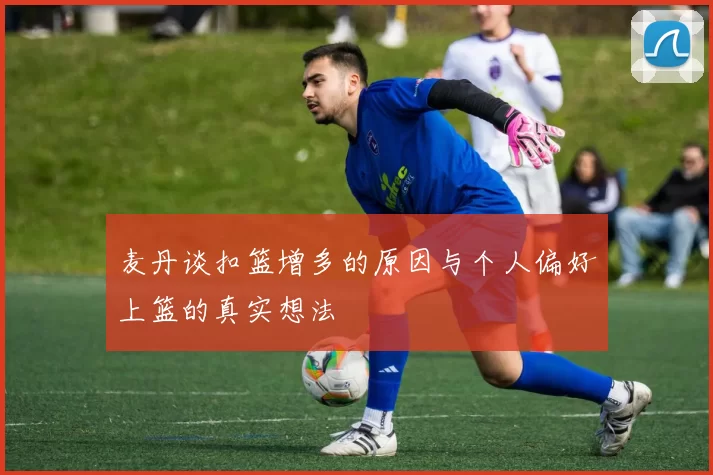 麦丹谈扣篮增多的原因与个人偏好上篮的真实想法