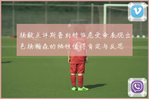 杨毅点评斯普利特临危受命表现出色杨瀚森的牺牲值得肯定与反思