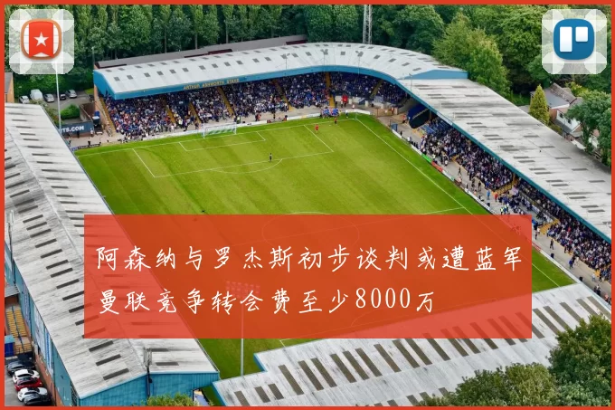阿森纳与罗杰斯初步谈判或遭蓝军曼联竞争转会费至少8000万