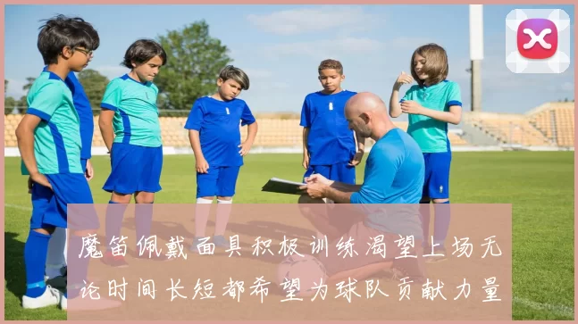 魔笛佩戴面具积极训练渴望上场无论时间长短都希望为球队贡献力量