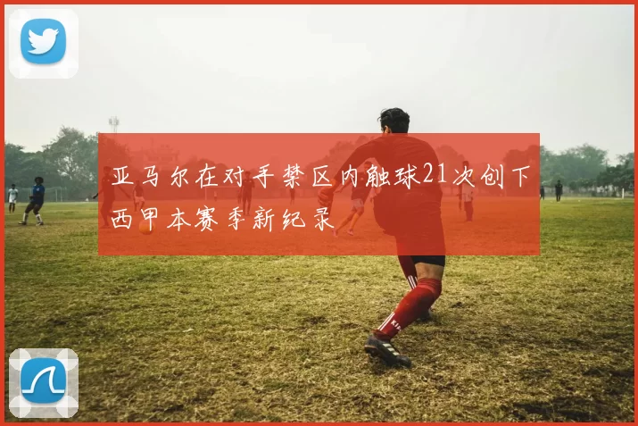亚马尔在对手禁区内触球21次创下西甲本赛季新纪录